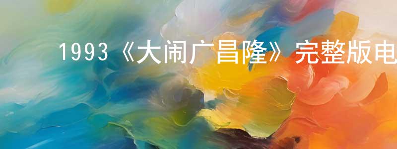 曹喜东的动漫综艺大全,1993《大闹广昌隆》完整版电影/在线观看/百度云-美剧天堂